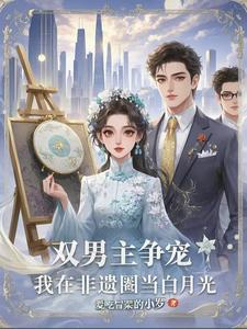 双男主争宠：我在非遗圈当白月光双男主争宠：我在非遗圈当白月光